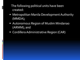 The following political units have been
created:
 Metropolitan Manila Development Authority
(MMDA);
 Autonomous Region of Muslim Mindanao
(ARMM); and
 Cordillera Administrative Region (CAR)

 
