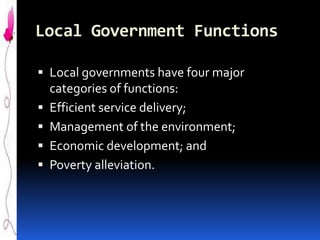 Local Government Functions
 Local governments have four major
categories of functions:
 Efficient service delivery;

 Management of the environment;
 Economic development; and
 Poverty alleviation.

 