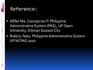 Reference:
 Alfiler Ma. Concepcion P. Philippine
Administrative System (PAS)., UP Open
University, Diliman Quezon City
 Rubico, Naty. Philippine Administrative System
UP NCPAG 2010

 