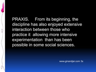 PRAXIS. From its beginning, the
discipline has also enjoyed extensive
interaction between those who
practice it allowing more intensive
experimentation than has been
possible in some social sciences.

www.ginandjar.com 3s

 