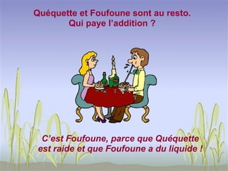 Quéquette et Foufoune sont au resto.
       Qui paye l’addition ?




 C’est Foufoune, parce que Quéquette
est raide et que Foufoune a du liquide !
 