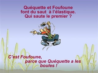 Quéquette et Foufoune
     font du saut à l’élastique.
       Qui saute le premier ?




C’est Foufoune,
        parce que Quéquette a les
               boules !
 