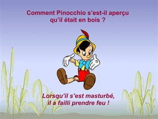 Comment Pinocchio s’est-il aperçu
     qu’il était en bois ?




    Lorsqu’il s’est masturbé,
     il a failli prendre feu !
 
