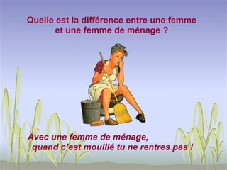 Quelle est la différence entre une femme
       et une femme de ménage ?




Avec une femme de ménage,
 quand c’est mouillé tu ne rentres pas !
 
