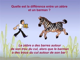 Quelle est la différence entre un zèbre
            et un barman ?




     Le zèbre a des barres autour
de son trou du cul, alors que le barman
 a des trous du cul autour de son bar !
 