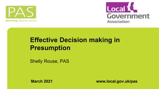 Effective Decision making in
Presumption
Shelly Rouse, PAS
March 2021 www.local.gov.uk/pas
 