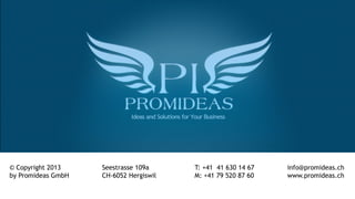 info@promideas.ch
www.promideas.ch
© Copyright 2013
by Promideas GmbH
Seestrasse 109a
CH-6052 Hergiswil
T: +41 41 630 14 67
M: +41 79 520 87 60
 