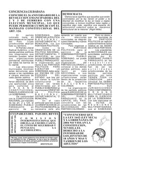 CONCIENCIA CIUDADANA
CONVENCERSE QUE
LA LEY 1642 (LEY SECA)
Y LA ORDENANZA 20/
2004 NO VIOLAN LA
CONSTITUCION,
NI VIOLA EL
DERECHO A LA
INTIMIDAD DE
LOS JOVENES DE
18 AÑOS Y MAS Y
TAMBIEN DE LOS
ADULTOS
CULPABLES DEL PAIS DEL REVES
No hay, pues, buen gobierno sino donde en primer lugar
se obedece la ley, y después, la ley a que se obedece,
está fundada en la razón; porque podría también prestarse
obediencia a leyes irracionales.
ARISTOTELES
ARTICULO33ºCN
VIOLADORESDEL
DEMOCRACIA
“Democracia significa que aquellos que están
controlados por la ley tienen el poder y la
libertad de modificar la ley en base a reglas
convenidas, e incluso modificar tales reglas y
significa algo más, significa una especie de
autocontrol colectivo sobre la mecánica
estructural de la historia” (Right Mills)
C O M I S I O N
INTERINSTITUCIONAL QUE
OBLIGA AL USO DEL CASCO,
EL CINTO DE SEGURIDAD Y
PENALIZA LA
ALCOHOLEMIA.
COINCIDE EL 26 ANIVERSARIO DE LA
REVOLUCION EMANCIPADORA DEL
2 Y 3 DE FEBRERO CON UNA
ELECCION MUNICIPAL, LO QUE
PUEDE PERMITIR CUMPLIR CON EL
MANDATO CONSTITUCIONAL DEL
ART. 124.
El partido
colorado tiene 45
seccionales en la Capital
del Pais . cuyas
jurisdicciones abarcan
todo su territorio.
El Partido Liberal
Radical Auténtico, y los
demás partidos políticos
nos imaginamos que
también pueden tener
sus organizaciones
partidarias distribuidas
por todos los barrios de
la capital.
Las elecciones
municipales movilizan
estas estructuras para
apoyar a los candidatos
a cargos electivos de
cada partido político.
Aprovechando el
fervor electoral, se abre
una oportunidad única
par a conf ormar el
O R G A N O
C O N S T I T U C I O N A L
PARA EL EJERCICIO DE
LA SOBERANIA.
De conformidad
con la CONSTITUCION
NACIONAL, por mandato
de los art. 2 y 124, el
SOBERANO PUEBLO
PAR AGUAYO en
ejercicio de su
SOB ERANIA, debe
ORIENTAR LA POLITICA
N A C I O N A L ,
DEP ARTAMENTA L Y
MUN ICIPAL vía sus
PARTIDOS POLITICOS.
. Como la
ORIENTACION DE LA
POLITICA NACIONAL,
DEP ARTAMENTA L Y
MUN ICIPA L es una
función SOBERANA DEL
PUEBLO PARAGUAYO,
la organización que
reúna a los PARTIDOS
POLITICOS PARA
EJE RCITAR LA
SOBERANIA debe estar
por ENCIMA DE LOS
POD ERES DEL
ESTADO, que hoy por
hoy tienen la función
constituc ional de
realizar las tar eas
determinadas por el
PUEBLO SOBERANO al
reunirsepara ORIENTAR
LA POLIT ICA
N A C I O N A L ,
DEPARTAMENTAL O
MUNICIPAL.
En el caso
particular que nos ocupa
LA ORIENTACION DE LA
POLITICA MUNICIPAL es
nec esaria este año
teniendo en cuenta que
vía elecciones
municipales se elegirán
nuevo intendente y nuevos
Concejales.
Para organizar a
los PARTIDOS
POLITICOS , para el
ejercicio de la
SOBERANIA POR PARTE
DEL P UEBLO
SOBERANO, se puede
aprovechar la
organización del
PARTIDO COLORADO, y
convocar a los demás
partidos políticos, para
reunir en cada
SEC CIONA L a sus
organizaciones c uyas
jurisdicciones están
dentro de la jurisdicción
de la respectiva
S E C C I O N A L
COLORADA.
La organización
de los partidos políticos
para el EJERCICIO DE LA
SOBERANIA POR PARTE
DEL P UEBLO
PAR AGUAYO en la
CAP ITAL D EL PA IS,
coincidiría con las
jurisdicciones de las
SEC CIONA LES DEL
PARTIDO COLORADO.
Esto no obsta a
que las reuniones de
los PARTIDOS
POLITICOS se realicen
posteriormente en forma
rotativa en las SEDES
DE OTROS PARTIDOS.
Los presidentes
de SECCIONALES son
autoridades partidarias
elec tas por EL
SOBERANO PUEBLO
PARAGUAYO en las
r e s p e c t i v a s
jurisdicciones, tal como
han de ser las
a u t o r i d a d e s
jurisdiccionales de los
demás partidos
políticos, por tanto
TIEN EN TOD A LA
COND ICION para
convocar los DEMAS
PARTIDOS POLITICOS
DE SUS
J U R I S D I C C I O N E S
PARA CONFORMAR EL
O R G A N O
MU LT I P A R T I D A R IO
PARA EL EJERCICIO
DE LA SOBERANIA.
Con solo mencionar en
las ACTAS de
R E U N I O N E S
MULTIPARTIDARIAS,
que el S OBER ANO
 