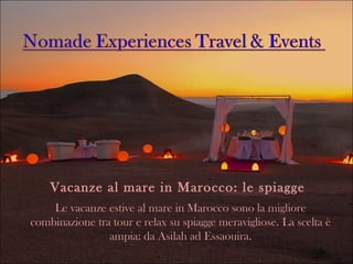 Vacanze al mare in Marocco: le spiagge
Le vacanze estive al mare in Marocco sono la migliore
combinazione tra tour e relax su spiagge meravigliose. La scelta è
ampia: da Asilah ad Essaouira.
 