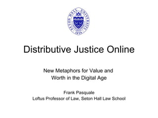Distributive Justice Online New Metaphors for Value and  Worth in the Digital Age Frank Pasquale Loftus Professor of Law, Seton Hall Law School 