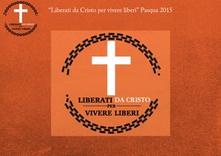 “Liberati da Cristo per vivere liberi” Pasqua 2015
 