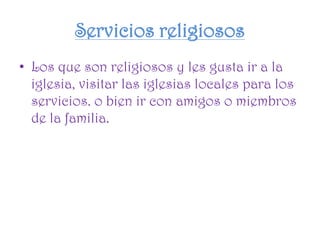 Servicios religiosos
• Los que son religiosos y les gusta ir a la
iglesia, visitar las iglesias locales para los
servicios. o bien ir con amigos o miembros
de la familia.
 