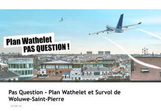 Pas Question - Plan Wathelet et Survol de 
Woluwe-Saint-Pierre 
27/09/14 
 