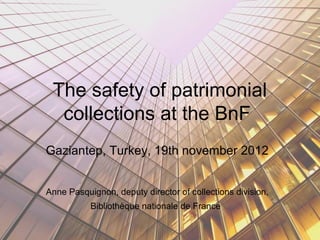The safety of patrimonial
  collections at the BnF
Gaziantep, Turkey, 19th november 2012


Anne Pasquignon, deputy director of collections division,
           Bibliothèque nationale de France
 