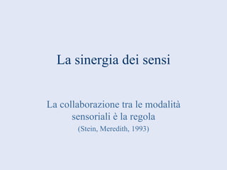 La sinergia dei sensi La collaborazione tra le modalità sensoriali è la regola (Stein, Meredith, 1993) 
