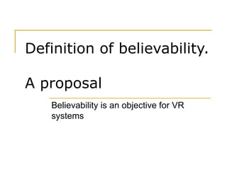 Definition of believability.  A proposal Believability is an objective for VR systems 