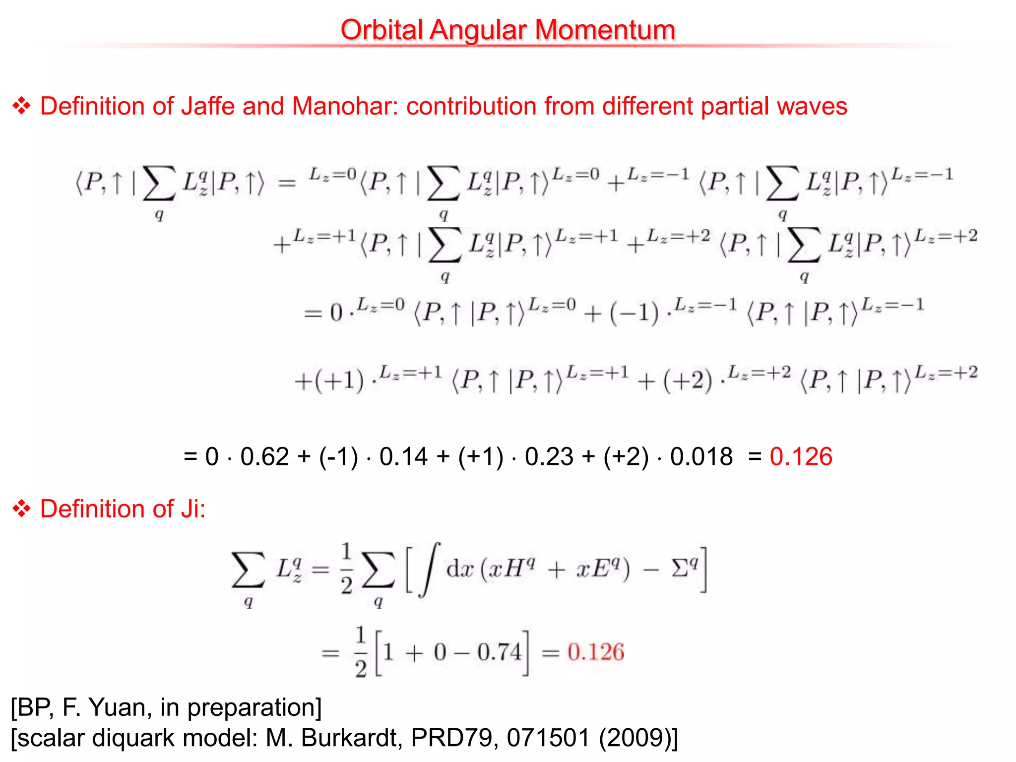 Orbital Angular Momentum
 Definition of Jaffe and Manohar: contribution from different partial waves
 Definition of Ji:
= 0 ¢ 0.62 + (-1) ¢ 0.14 + (+1) ¢ 0.23 + (+2) ¢ 0.018 = 0.126
[BP, F. Yuan, in preparation]
[scalar diquark model: M. Burkardt, PRD79, 071501 (2009)]
 