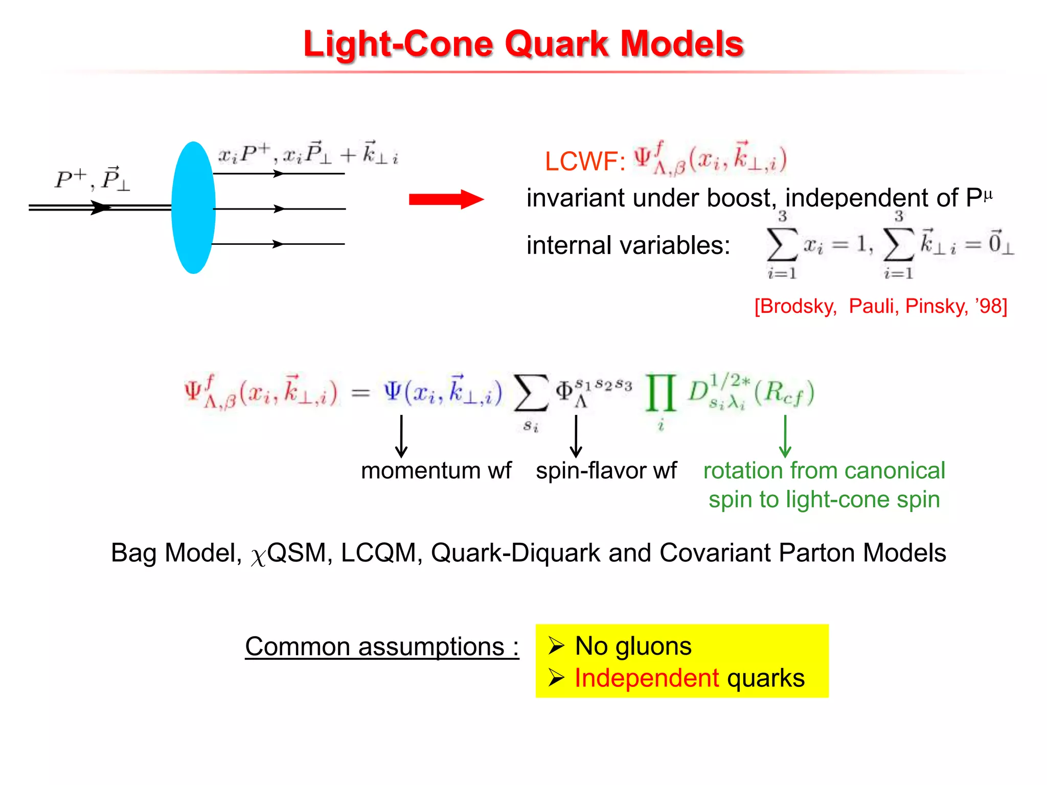 Light-Cone Quark Models
invariant under boost, independent of P
internal variables:
LCWF:
[Brodsky, Pauli, Pinsky, ’98]
Bag Model, ÂQSM, LCQM, Quark-Diquark and Covariant Parton Models
momentum wf spin-flavor wf rotation from canonical
spin to light-cone spin
Common assumptions :  No gluons
 Independent quarks
 