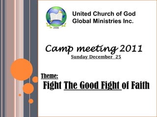 United Church of God
         Global Ministries Inc.



 Camp meeting 2011
         Sunday December 25



Theme:
Fight The Good Fight of Faith
 
