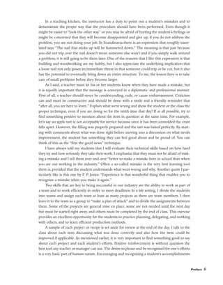 In a teaching kitchen, the instructor has a duty to point out a student’s mistakes and to
demonstrate the proper way that the procedure should have been performed. Even though it
might be easier to “look the other way” or you may be afraid of hurting the student’s feelings or
might be concerned that they will become disappointed and give up, if you do not address the
problem, you are not doing your job. In Scandinavia there is an expression that roughly trans-
lated says “The nail that sticks up will be hammered down.” The meaning is that just because
you did not trip over the nail doesn’t mean someone else won’t and if you simply walk around
a problem; it is still going to be there later. One of the reasons that I like this expression is that
building and woodworking are my hobby, but I also appreciate the underlying implication that
a loose nail not only poses an immediate threat in that someone could trip or be cut, but it also
has the potential to eventually bring down an entire structure. To me, the lesson here is to take
care of small problems before they become larger.
As I said, a teacher must let his or her students know when they have made a mistake, but
it is equally important that the message is conveyed in a diplomatic and professional manner.
First of all, a teacher should never be condescending, rude, or cause embarrassment. Criticism
can and must be constructive and should be done with a smile and a friendly reminder that
“after all, you are here to learn.” Explain what went wrong and show the student or the class the
proper technique, even if you are doing so for the tenth time that day! If at all possible, try to
find something positive to mention about the item in question at the same time. For example,
let’s say an apple tart is not acceptable for service because once it has been unmolded the crust
falls apart. However, the filling was properly prepared and the tart was baked perfectly. By start-
ing with comments about what was done right before moving into a discussion on what needs
improvement, the student has something they can feel good about and be proud of. You can
think of this as the “first the good news” technique.
I have always told my students that I will evaluate their technical skills based on how hard
they try and how seriously they take their work. I emphasize that they must not be afraid of mak-
ing a mistake and I tell them over and over “better to make a mistake here in school than when
you are out working in the industry.” Often a so-called mistake is the very best learning tool
there is, provided that the student understands what went wrong and why. Another quote I par-
ticularly like is this one by F. P. Jones: “Experience is that wonderful thing that enables you to
recognize a mistake when you make it again.”
Two skills that are key to being successful in our industry are the ability to work as part of
a team and to work efficiently in order to meet deadlines. In a lab setting, I divide the students
into teams and assign each team at least as many projects as there are team members. I then
leave it to the team as a group to “make a plan of attack” and to divide the assignments between
them. Some of the projects are general mise en place, some are not needed until the next day
but must be started right away, and others must be completed by the end of class. This exercise
provides an excellent opportunity for the students to practice planning, delegating, and working
with others, and to learn efficient production methods.
A sample of each project or recipe is set aside for review at the end of the day. I talk to the
class about each item discussing what was done correctly and also how the item could be
improved if applicable. As mentioned earlier, it is very important to find something good to say
about each project and each student’s efforts. Positive reinforcement is without question the
best tool any teacher or manager can use. The desire to please and be recognized for one’s efforts
is a very basic part of human nature. Encouraging and recognizing a student’s accomplishments
Preface xi
 