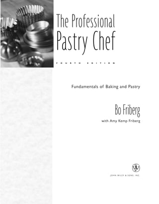 The Professional
Pastry Chef
F O U R T H E D I T I O N
Fundamentals of Baking and Pastry
BoFriberg
with Amy Kemp Friberg
J O H N W I L E Y & S O N S , I N C .
 