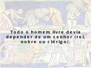 Todo o homem livre devia depender de um senhor (rei, nobre ou clérigo). 