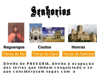 Escola Secundária Luís de Freitas Branco Senhorios Reguengos   Coutos   Honras   Terras do Rei Terras do Clero Terras da Nobreza Direito de PRESÚRIA, direito à ocupação das terras que tinham conquistado e se que consideravam vagas com  a expulsão dos muçulmanos. 