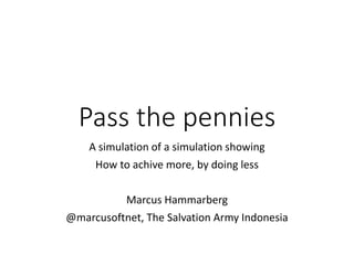 Pass the pennies
A simulation of a simulation showing
How to achive more, by doing less
Marcus Hammarberg
@marcusoftnet, The Salvation Army Indonesia
 