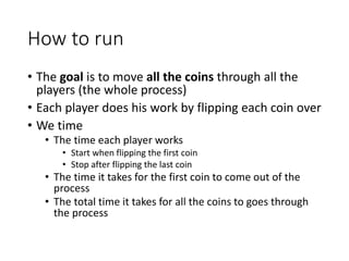 How to run
• The goal is to move all the coins through all the
players (the whole process)
• Each player does his work by ...