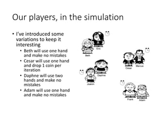 Our players, in the simulation
• I’ve introduced some
variations to keep it
interesting
• Beth will use one hand
and make ...
