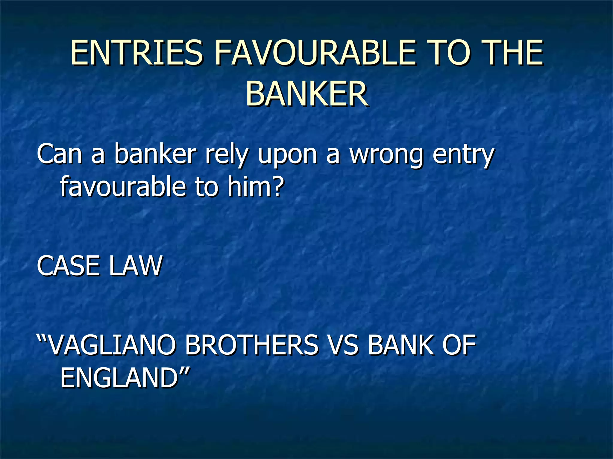 ENTRIES FAVOURABLE TO THE BANKER Can a banker rely upon a wrong entry favourable to him? CASE LAW “VAGLIANO BROTHERS VS BANK OF ENGLAND” 
