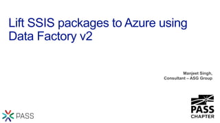 Lift SSIS packages to Azure using
Data Factory v2
Manjeet Singh,
Consultant – ASG Group
 