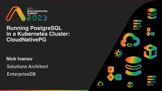 Running PostgreSQL
in a Kubernetes Cluster:
CloudNativePG
Nick Ivanov
Solutions Architect
EnterpriseDB
 