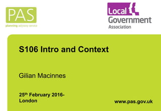 S106 Intro and Context
Gilian Macinnes
25th February 2016-
London www.pas.gov.uk
 