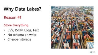 Store Everything
Why Data Lakes?
• CSV, JSON, Logs, Text
• No schema on write
• Cheaper storage
Reason #1
 