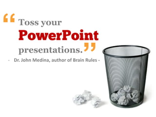 “
- Dr. John Medina, author of Brain Rules -
toss your
PowerPoint
presentations
 