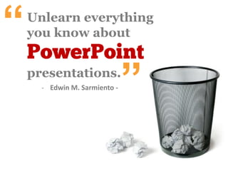 - Edwin M Sarmiento -
“unlearn everything
you know about
PowerPoint
presentations
 