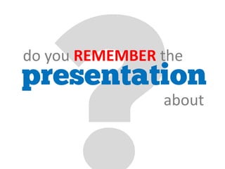 presentation
do you REMEMBER the
about
 