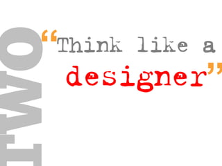 think like a
designer
“TWO
 