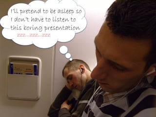 zzz…zzz…zzz
I’ll pretend to be asleep
so I don’t have to listen to
this boring
presentation
 