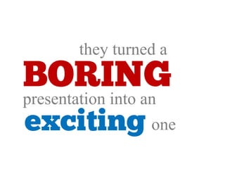 they turned a
BORING
presentation into an
exciting one
 