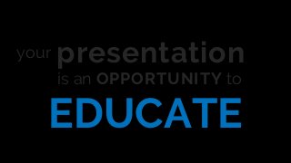 EDUCATE
your presentation
is an OPPORTUNITY to
 