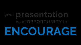 ENCOURAGE
your presentation
is an OPPORTUNITY to
 