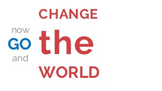 GO
CHANGE
the
WORLD
now
and
 