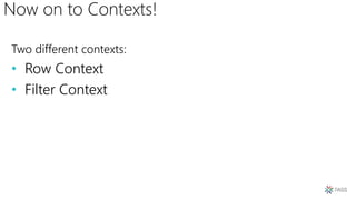 Now on to Contexts!
Two different contexts:
• Row Context
• Filter Context
 