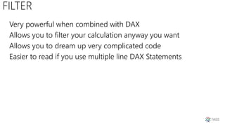 FILTER
Very powerful when combined with DAX
Allows you to filter your calculation anyway you want
Allows you to dream up very complicated code
Easier to read if you use multiple line DAX Statements
 