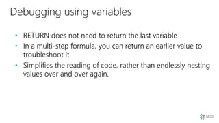 Debugging using variables
• RETURN does not need to return the last variable
• In a multi-step formula, you can return an earlier value to
troubleshoot it
• Simplifies the reading of code, rather than endlessly nesting
values over and over again.
 