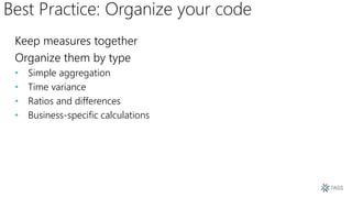 Best Practice: Organize your code
Keep measures together
Organize them by type
• Simple aggregation
• Time variance
• Ratios and differences
• Business-specific calculations
 
