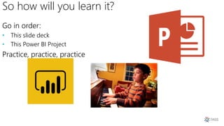 So how will you learn it?
Go in order:
• This slide deck
• This Power BI Project
Practice, practice, practice
 