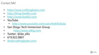 Contact Me!
• http://www.craftingbytes.com
• http://blog.ikeellis.com
• http://www.ikeellis.com
• YouTube
• http://www.youtube.com/user/IkeEllisData
• San Diego Tech Immersion Group
• http://www.sdtig.com
• Twitter: @ike_ellis
• 619.922.9801
• ike@craftingbytes.com
 